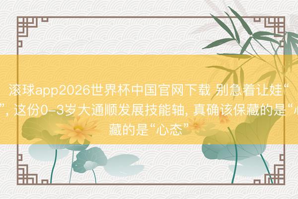 滚球app2026世界杯中国官网下载 别急着让娃“达标”， 这份0-3岁大通顺发展技能轴， 真确该保藏的是“心态”