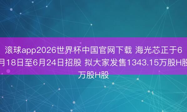滚球app2026世界杯中国官网下载 海光芯正于6月18日至6月24日招股 拟大家发售1343.15万股H股