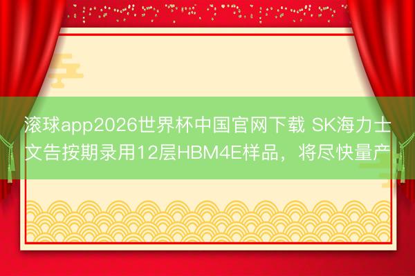 滚球app2026世界杯中国官网下载 SK海力士文告按期录用12层HBM4E样品,将尽快量产